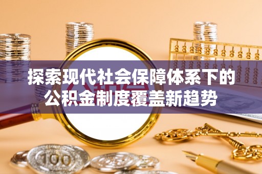 武安探索现代社会保障体系下的公积金制度覆盖新趋势