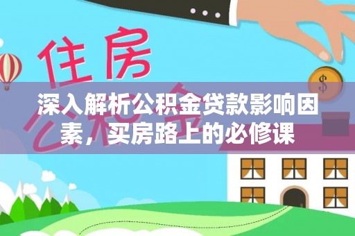 武安深入解析公积金贷款影响因素，买房路上的必修课