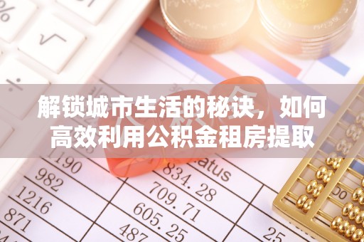 武安解锁城市生活的秘诀，如何高效利用公积金租房提取