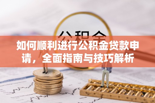 武安如何顺利进行公积金贷款申请，全面指南与技巧解析