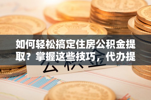 武安如何轻松搞定住房公积金提取？掌握这些技巧，代办提取住房公积金不再难