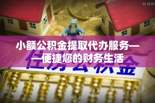 武安小额公积金提取代办服务——便捷您的财务生活